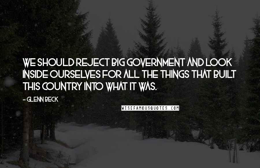 Glenn Beck Quotes: We should reject big government and look inside ourselves for all the things that built this country into what it was.