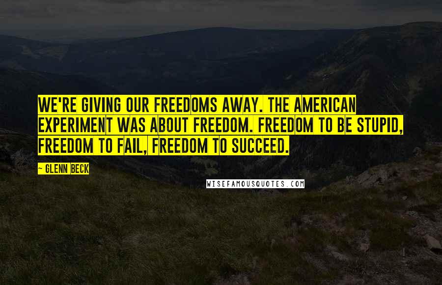 Glenn Beck Quotes: We're giving our freedoms away. The American experiment was about freedom. Freedom to be stupid, freedom to fail, freedom to succeed.