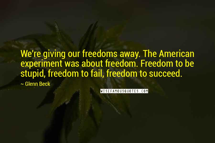 Glenn Beck Quotes: We're giving our freedoms away. The American experiment was about freedom. Freedom to be stupid, freedom to fail, freedom to succeed.