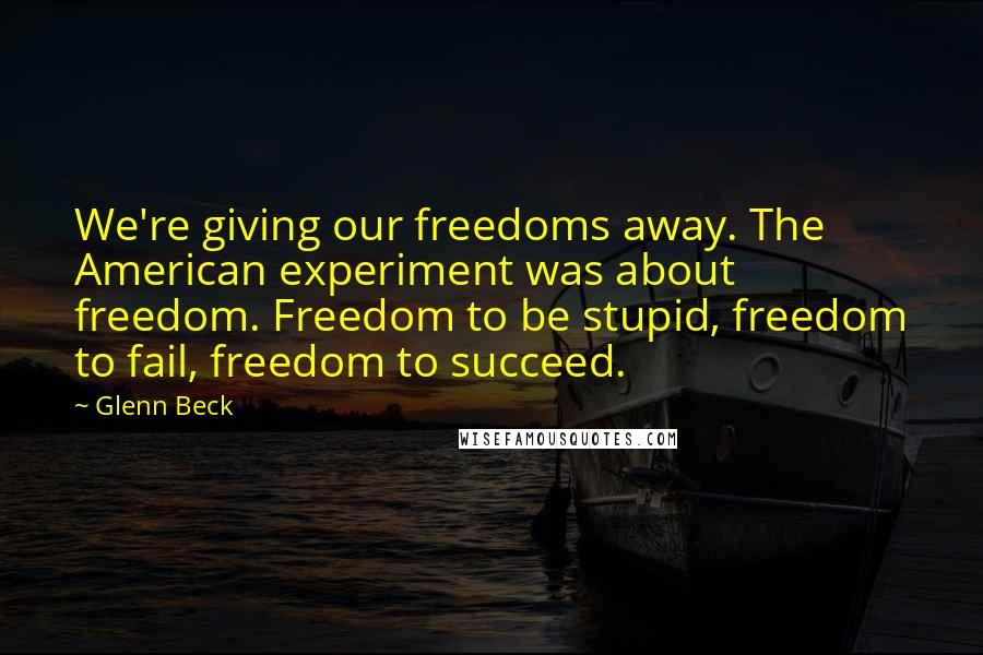 Glenn Beck Quotes: We're giving our freedoms away. The American experiment was about freedom. Freedom to be stupid, freedom to fail, freedom to succeed.