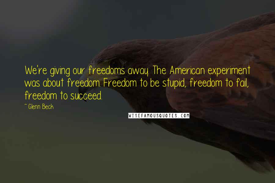 Glenn Beck Quotes: We're giving our freedoms away. The American experiment was about freedom. Freedom to be stupid, freedom to fail, freedom to succeed.