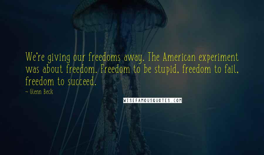 Glenn Beck Quotes: We're giving our freedoms away. The American experiment was about freedom. Freedom to be stupid, freedom to fail, freedom to succeed.