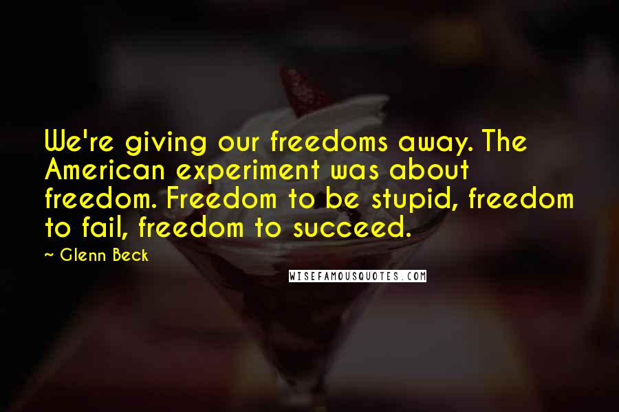 Glenn Beck Quotes: We're giving our freedoms away. The American experiment was about freedom. Freedom to be stupid, freedom to fail, freedom to succeed.