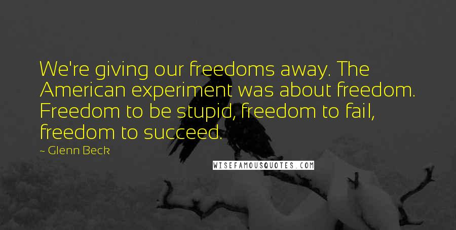 Glenn Beck Quotes: We're giving our freedoms away. The American experiment was about freedom. Freedom to be stupid, freedom to fail, freedom to succeed.