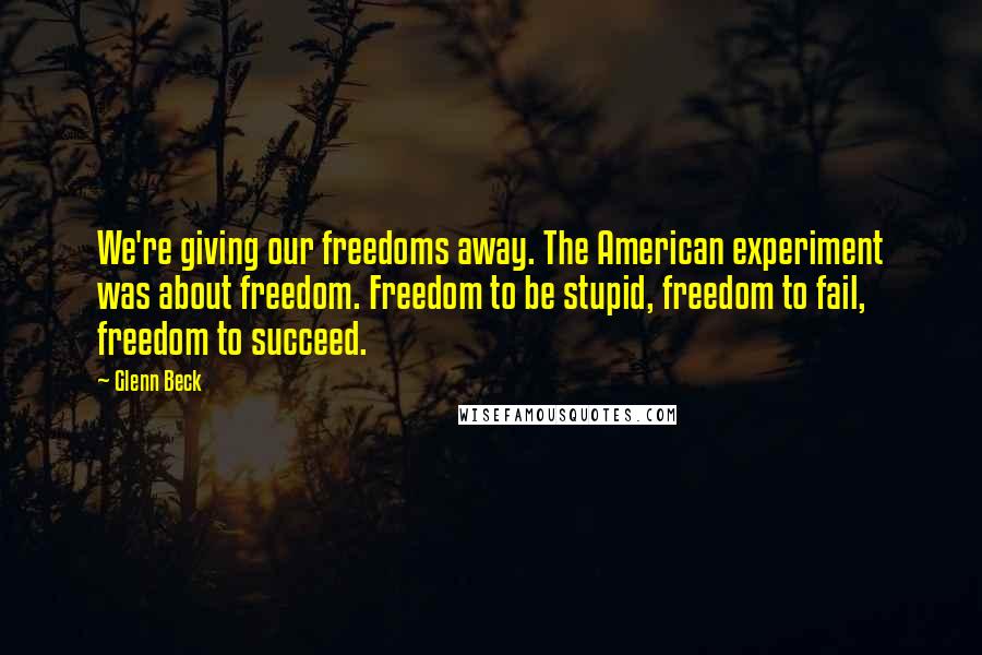 Glenn Beck Quotes: We're giving our freedoms away. The American experiment was about freedom. Freedom to be stupid, freedom to fail, freedom to succeed.