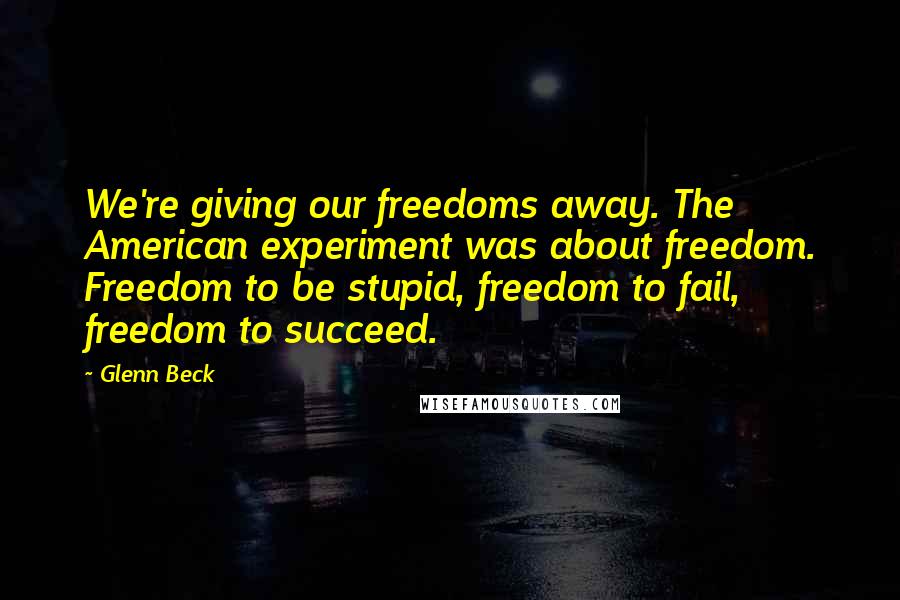 Glenn Beck Quotes: We're giving our freedoms away. The American experiment was about freedom. Freedom to be stupid, freedom to fail, freedom to succeed.