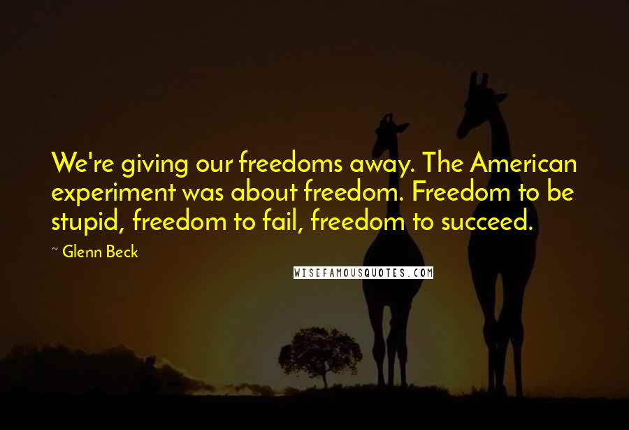 Glenn Beck Quotes: We're giving our freedoms away. The American experiment was about freedom. Freedom to be stupid, freedom to fail, freedom to succeed.