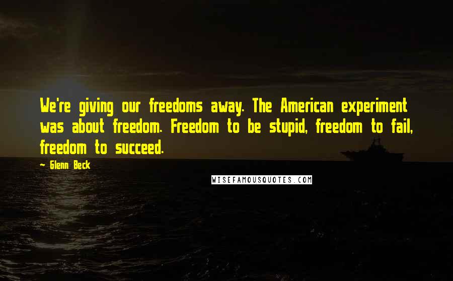 Glenn Beck Quotes: We're giving our freedoms away. The American experiment was about freedom. Freedom to be stupid, freedom to fail, freedom to succeed.