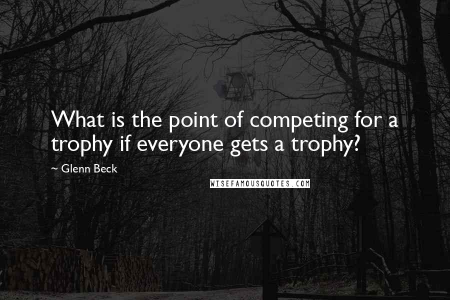 Glenn Beck Quotes: What is the point of competing for a trophy if everyone gets a trophy?