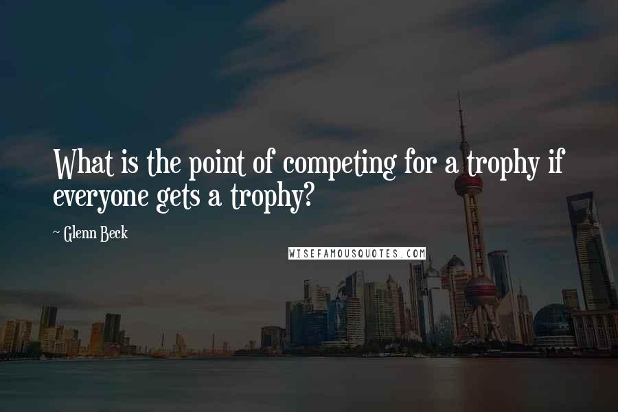 Glenn Beck Quotes: What is the point of competing for a trophy if everyone gets a trophy?