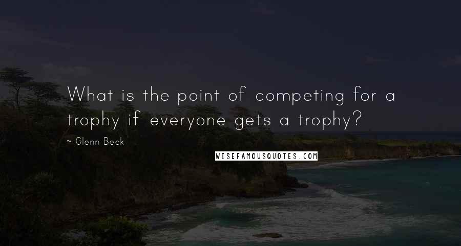 Glenn Beck Quotes: What is the point of competing for a trophy if everyone gets a trophy?