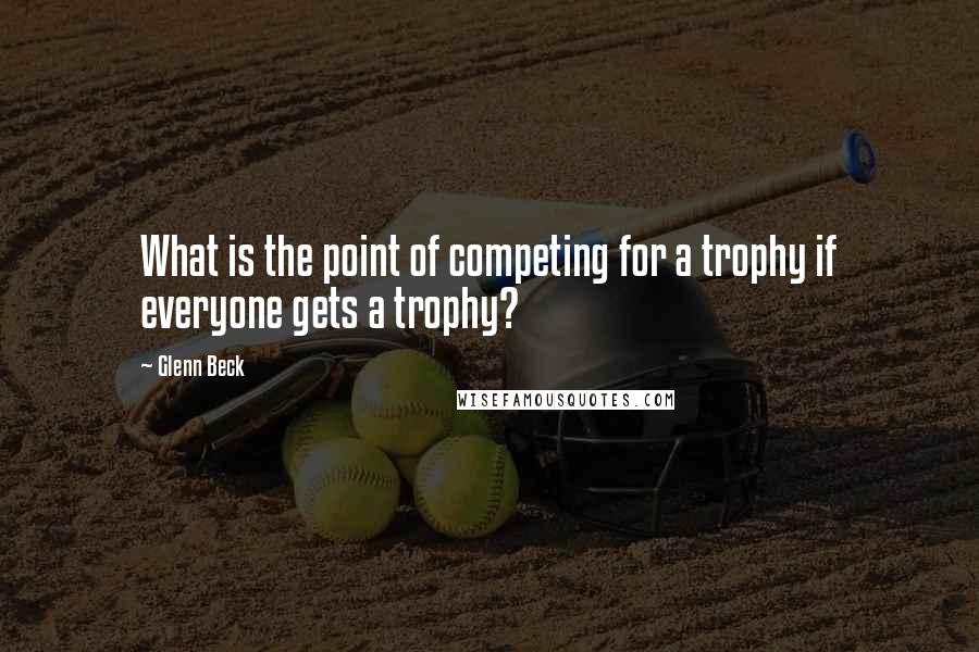 Glenn Beck Quotes: What is the point of competing for a trophy if everyone gets a trophy?