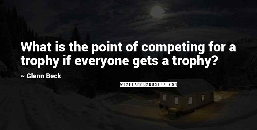 Glenn Beck Quotes: What is the point of competing for a trophy if everyone gets a trophy?