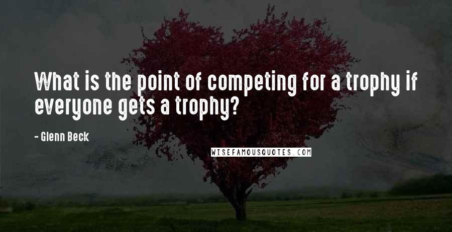 Glenn Beck Quotes: What is the point of competing for a trophy if everyone gets a trophy?