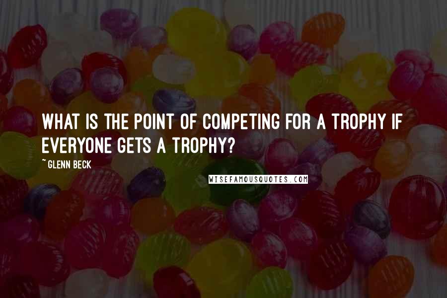 Glenn Beck Quotes: What is the point of competing for a trophy if everyone gets a trophy?