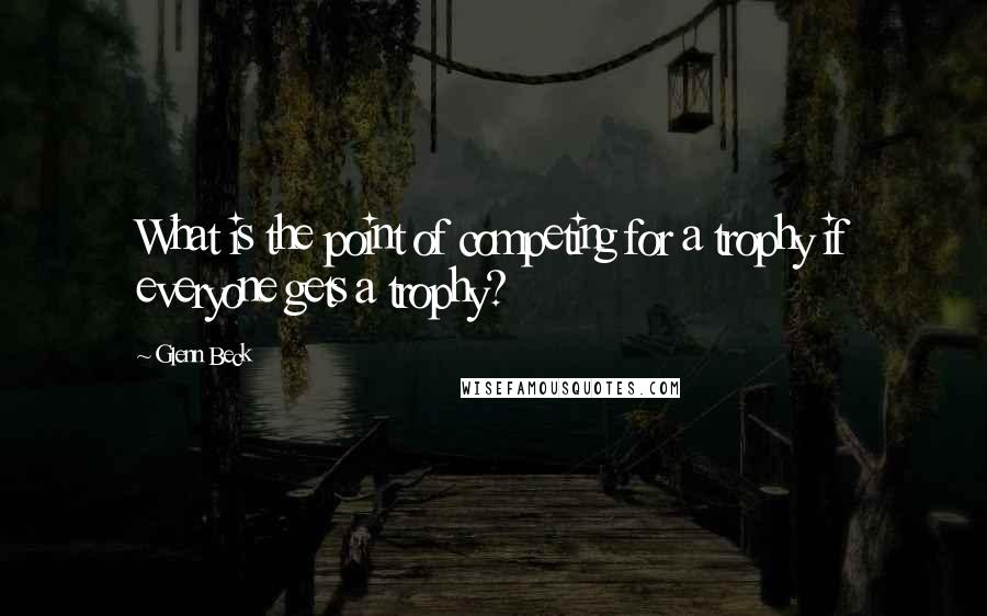 Glenn Beck Quotes: What is the point of competing for a trophy if everyone gets a trophy?