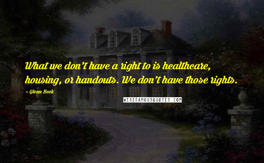 Glenn Beck Quotes: What we don't have a right to is healthcare, housing, or handouts. We don't have those rights.