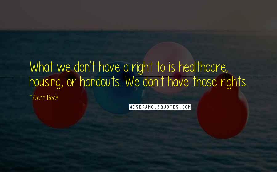 Glenn Beck Quotes: What we don't have a right to is healthcare, housing, or handouts. We don't have those rights.