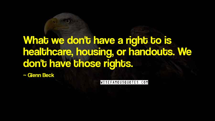 Glenn Beck Quotes: What we don't have a right to is healthcare, housing, or handouts. We don't have those rights.