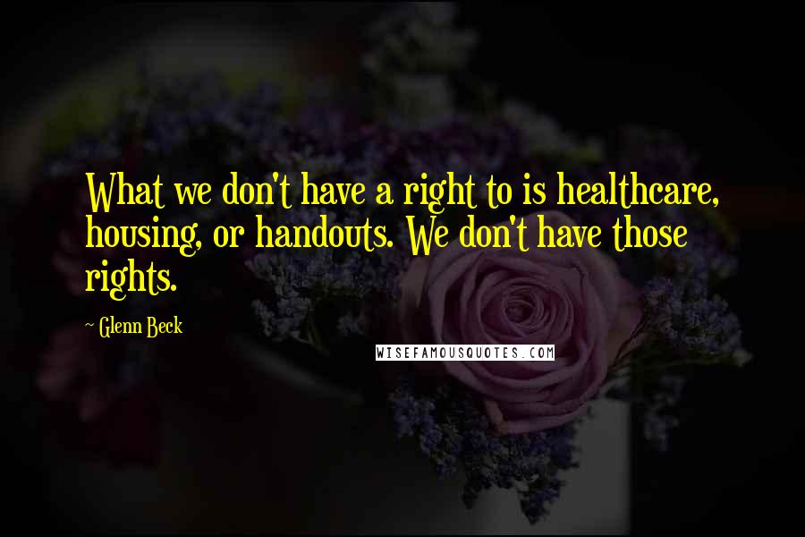 Glenn Beck Quotes: What we don't have a right to is healthcare, housing, or handouts. We don't have those rights.