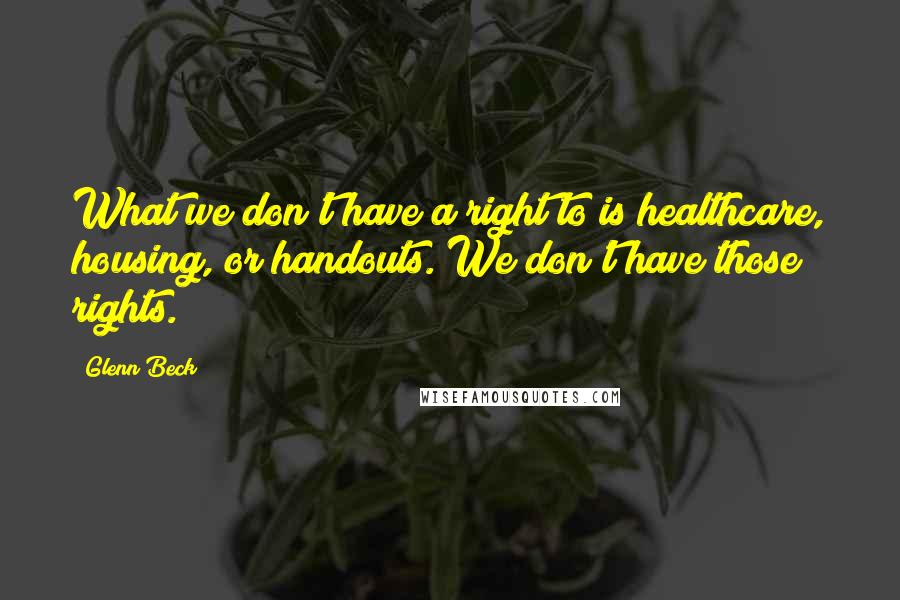 Glenn Beck Quotes: What we don't have a right to is healthcare, housing, or handouts. We don't have those rights.