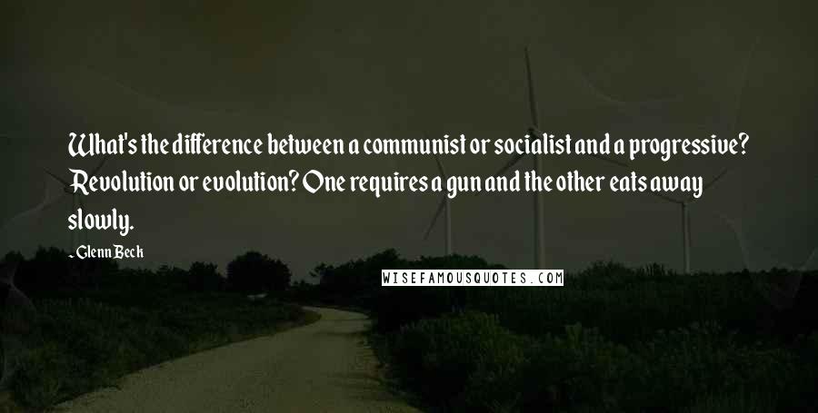 Glenn Beck Quotes: What's the difference between a communist or socialist and a progressive? Revolution or evolution? One requires a gun and the other eats away slowly.