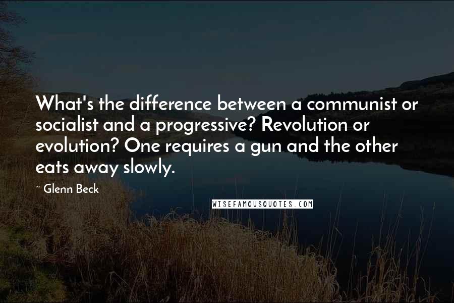 Glenn Beck Quotes: What's the difference between a communist or socialist and a progressive? Revolution or evolution? One requires a gun and the other eats away slowly.