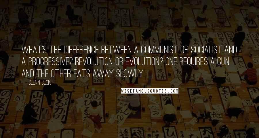 Glenn Beck Quotes: What's the difference between a communist or socialist and a progressive? Revolution or evolution? One requires a gun and the other eats away slowly.
