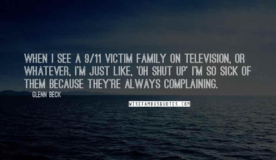 Glenn Beck Quotes: When I see a 9/11 victim family on television, or whatever, I'm just like, 'Oh shut up' I'm so sick of them because they're always complaining.