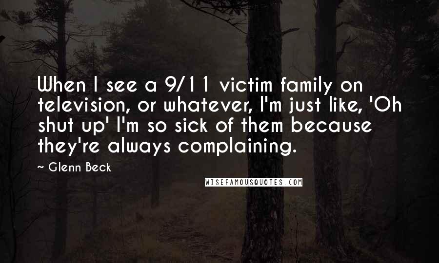 Glenn Beck Quotes: When I see a 9/11 victim family on television, or whatever, I'm just like, 'Oh shut up' I'm so sick of them because they're always complaining.
