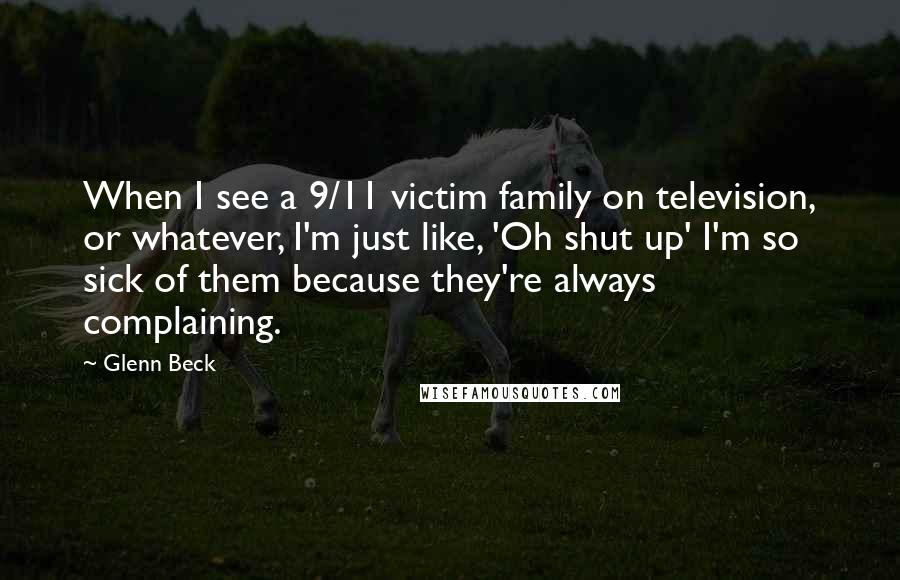 Glenn Beck Quotes: When I see a 9/11 victim family on television, or whatever, I'm just like, 'Oh shut up' I'm so sick of them because they're always complaining.