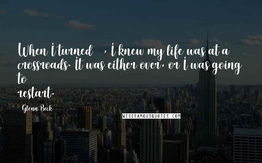 Glenn Beck Quotes: When I turned 30, I knew my life was at a crossroads. It was either over, or I was going to restart.