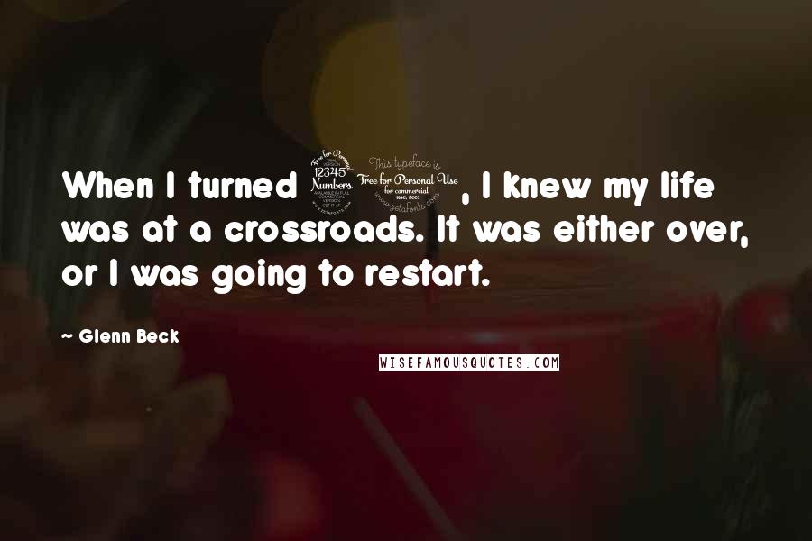 Glenn Beck Quotes: When I turned 30, I knew my life was at a crossroads. It was either over, or I was going to restart.