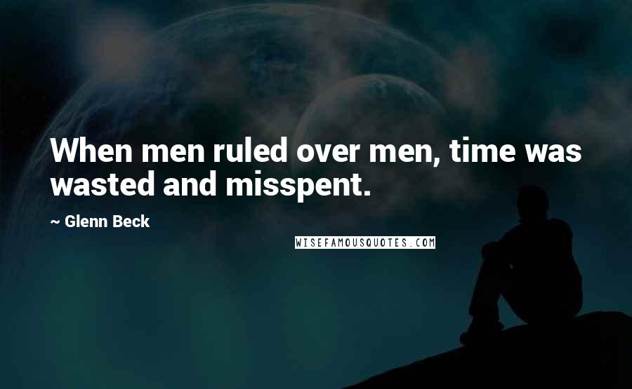 Glenn Beck Quotes: When men ruled over men, time was wasted and misspent.