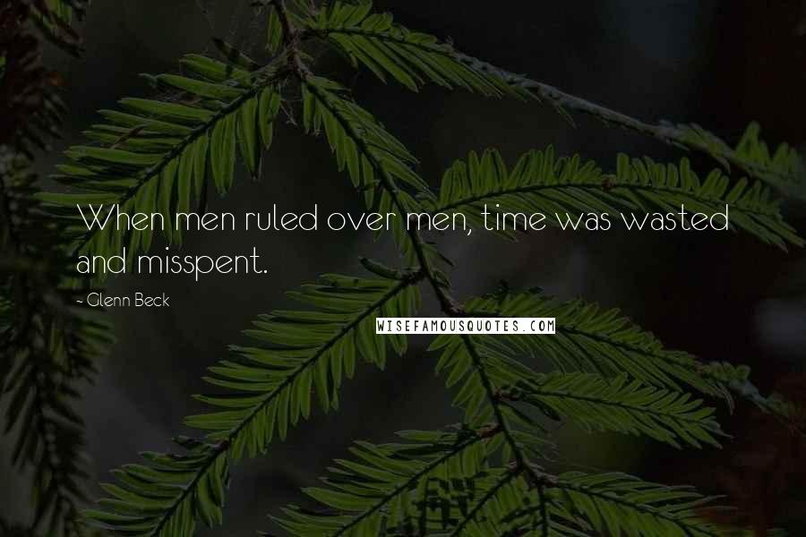 Glenn Beck Quotes: When men ruled over men, time was wasted and misspent.