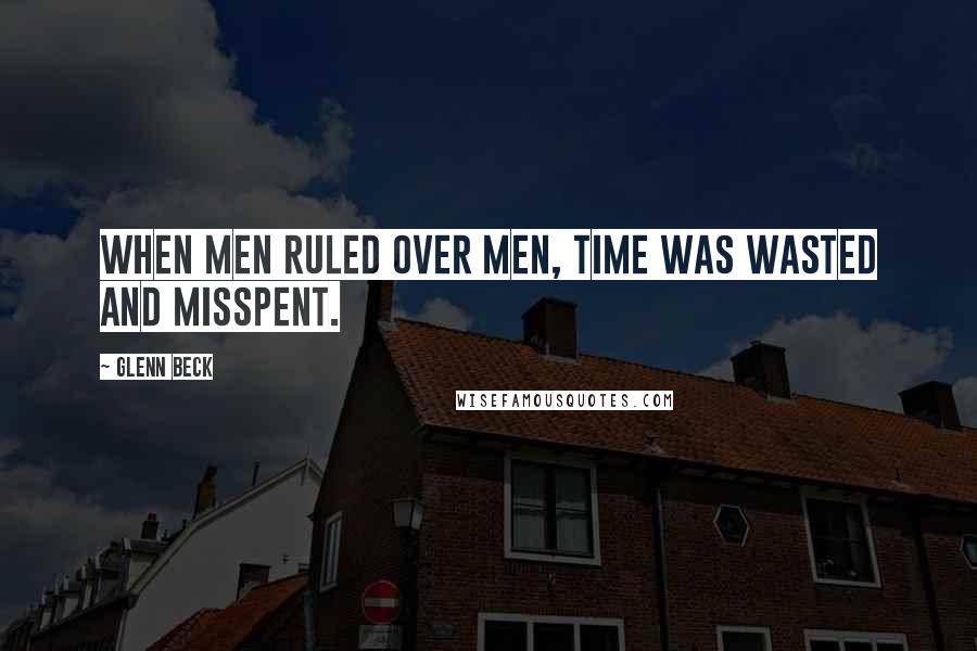 Glenn Beck Quotes: When men ruled over men, time was wasted and misspent.