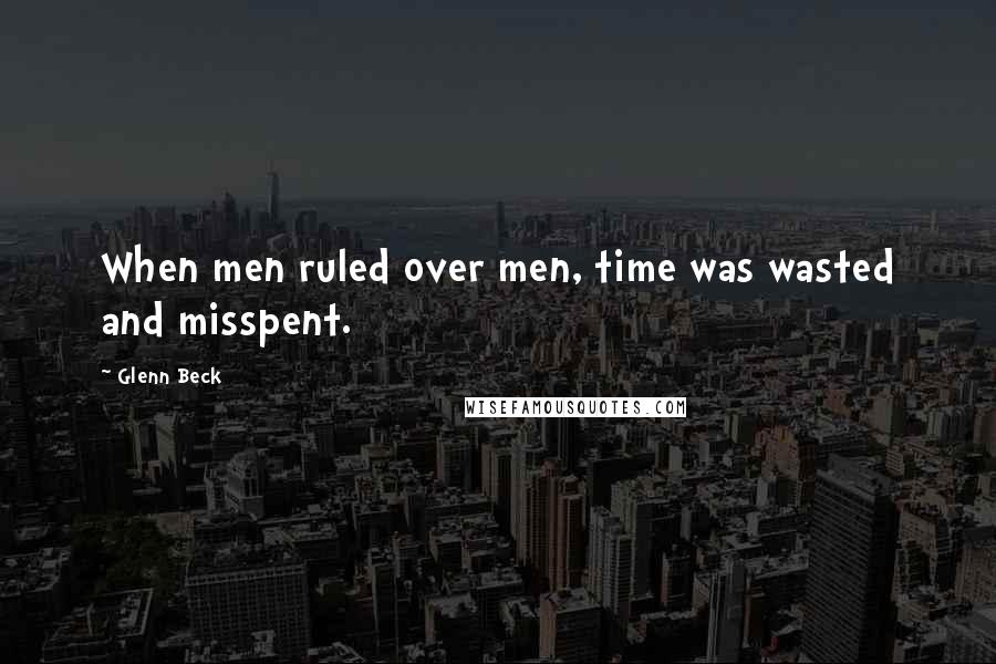 Glenn Beck Quotes: When men ruled over men, time was wasted and misspent.