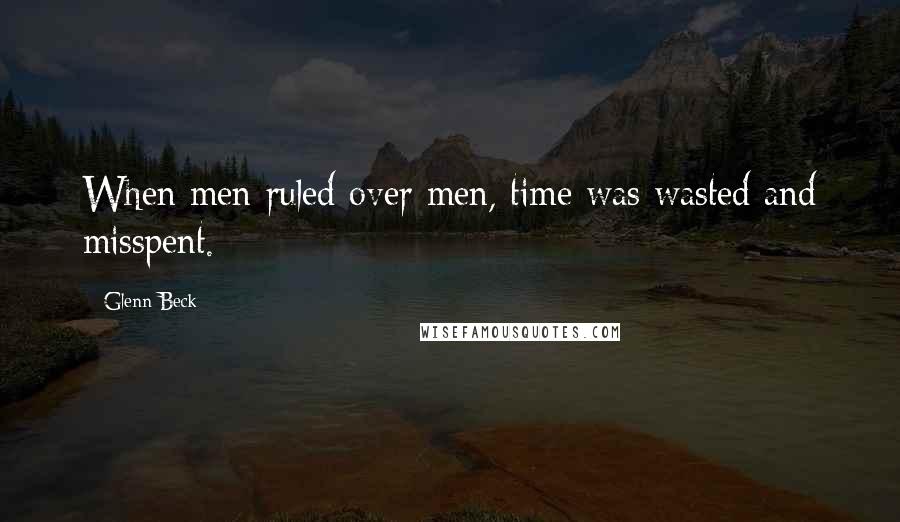 Glenn Beck Quotes: When men ruled over men, time was wasted and misspent.