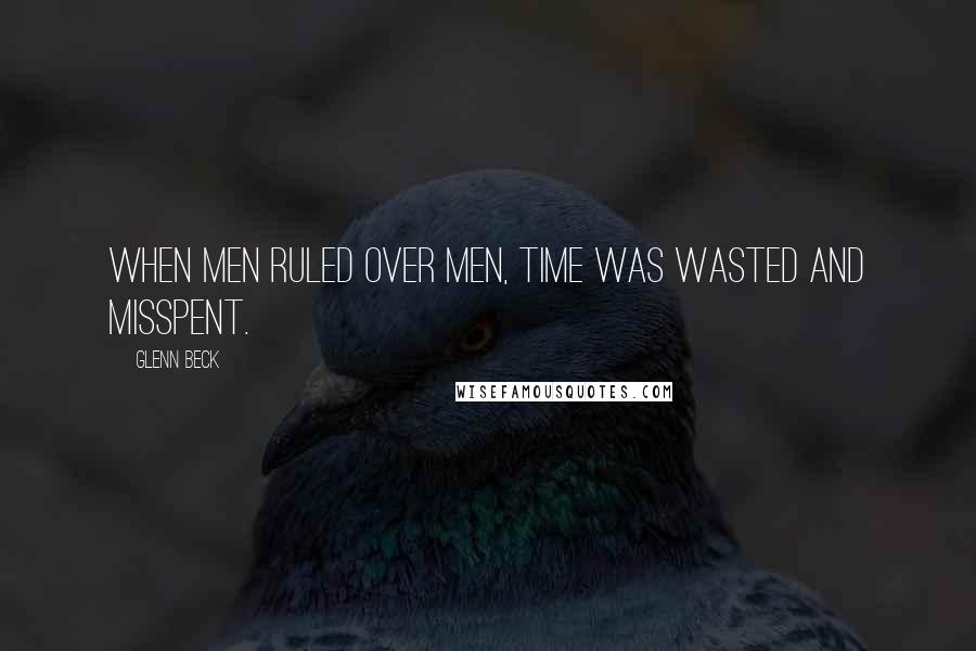 Glenn Beck Quotes: When men ruled over men, time was wasted and misspent.