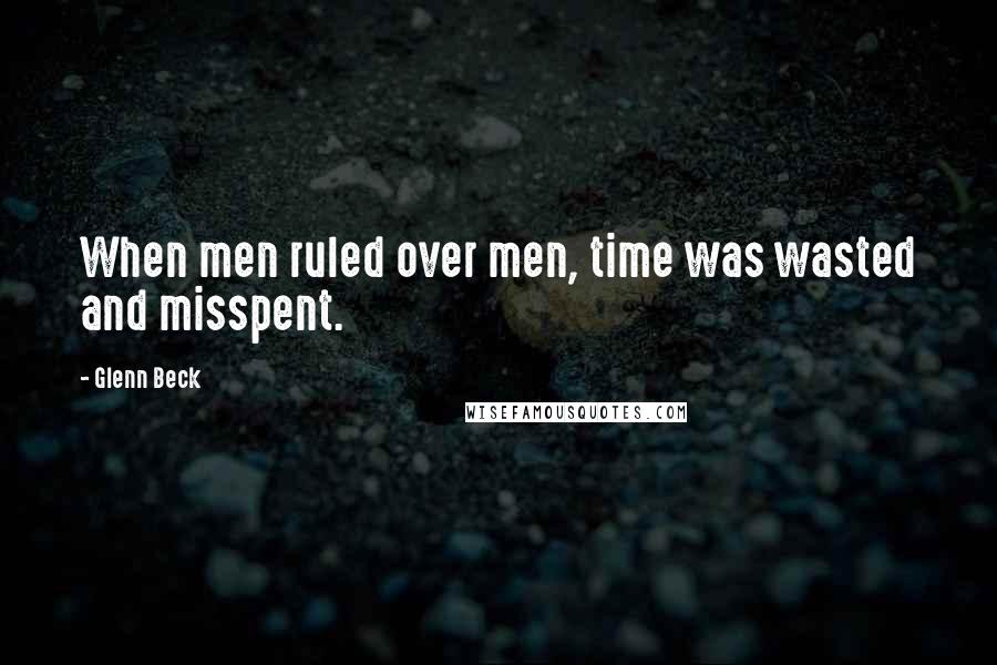 Glenn Beck Quotes: When men ruled over men, time was wasted and misspent.