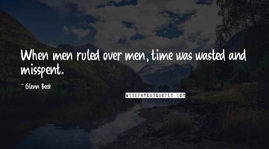Glenn Beck Quotes: When men ruled over men, time was wasted and misspent.