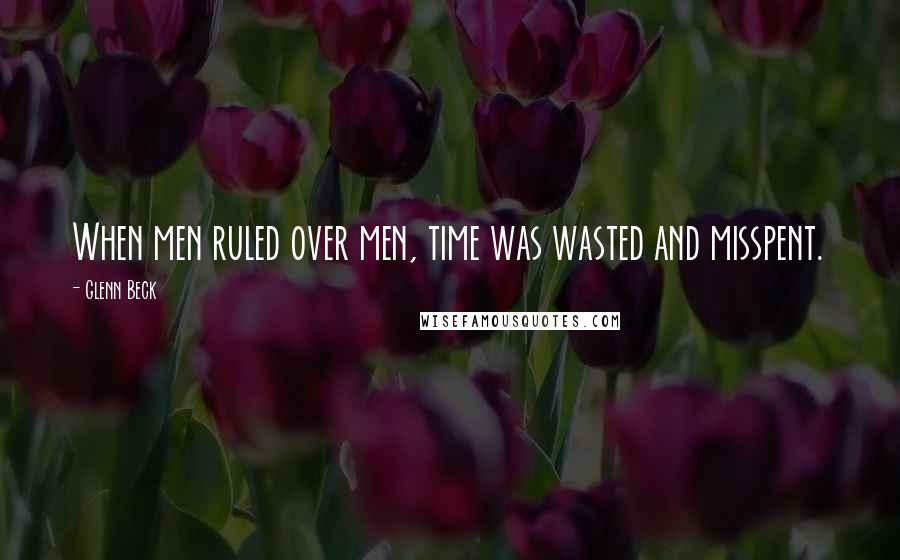 Glenn Beck Quotes: When men ruled over men, time was wasted and misspent.