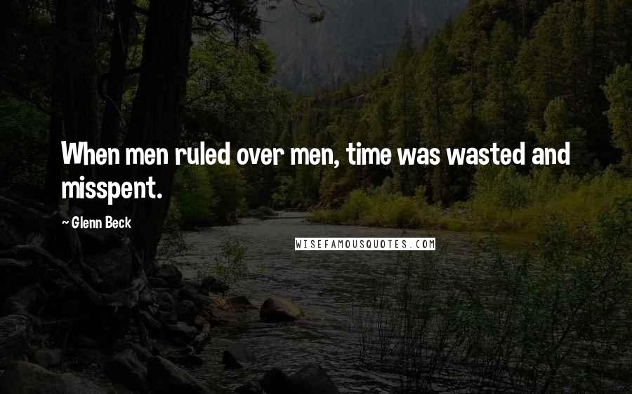 Glenn Beck Quotes: When men ruled over men, time was wasted and misspent.