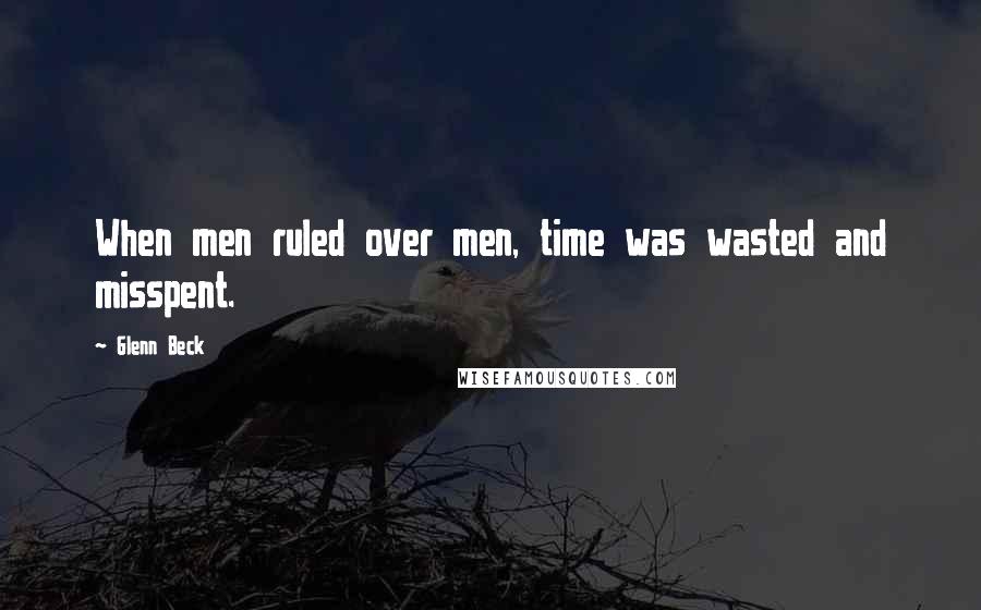 Glenn Beck Quotes: When men ruled over men, time was wasted and misspent.