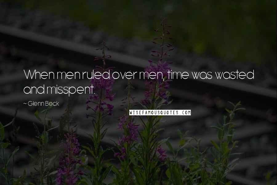 Glenn Beck Quotes: When men ruled over men, time was wasted and misspent.
