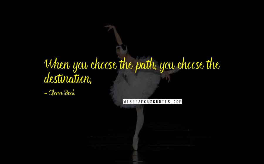 Glenn Beck Quotes: When you choose the path, you choose the destination.