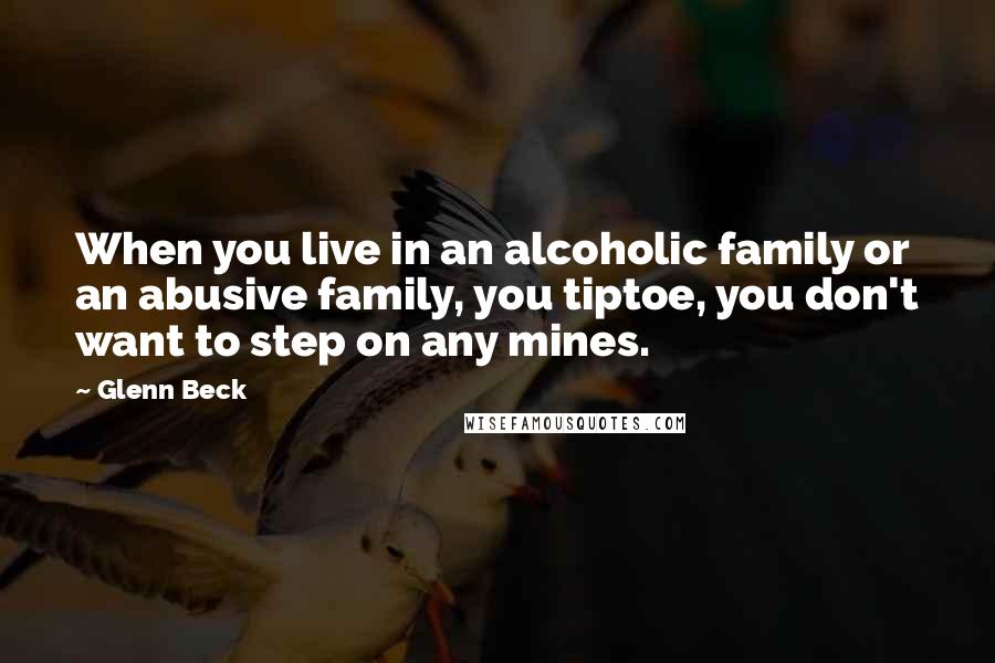Glenn Beck Quotes: When you live in an alcoholic family or an abusive family, you tiptoe, you don't want to step on any mines.