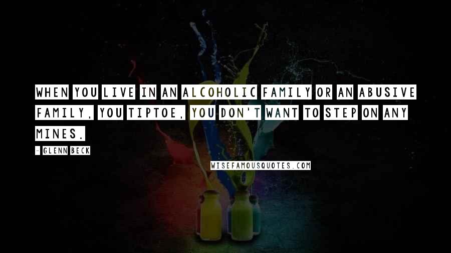Glenn Beck Quotes: When you live in an alcoholic family or an abusive family, you tiptoe, you don't want to step on any mines.