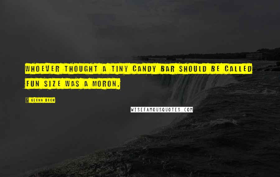 Glenn Beck Quotes: Whoever thought a tiny candy bar should be called fun size was a moron.