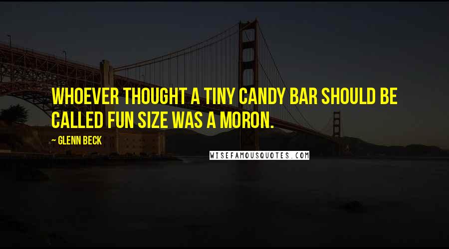 Glenn Beck Quotes: Whoever thought a tiny candy bar should be called fun size was a moron.